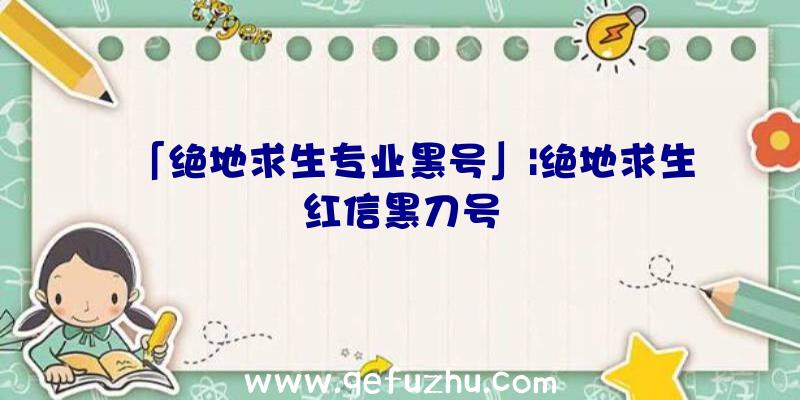 「绝地求生专业黑号」|绝地求生红信黑刀号